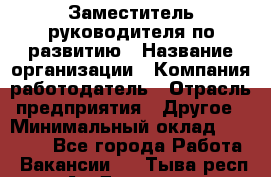 Заместитель руководителя по развитию › Название организации ­ Компания-работодатель › Отрасль предприятия ­ Другое › Минимальный оклад ­ 45 000 - Все города Работа » Вакансии   . Тыва респ.,Ак-Довурак г.
